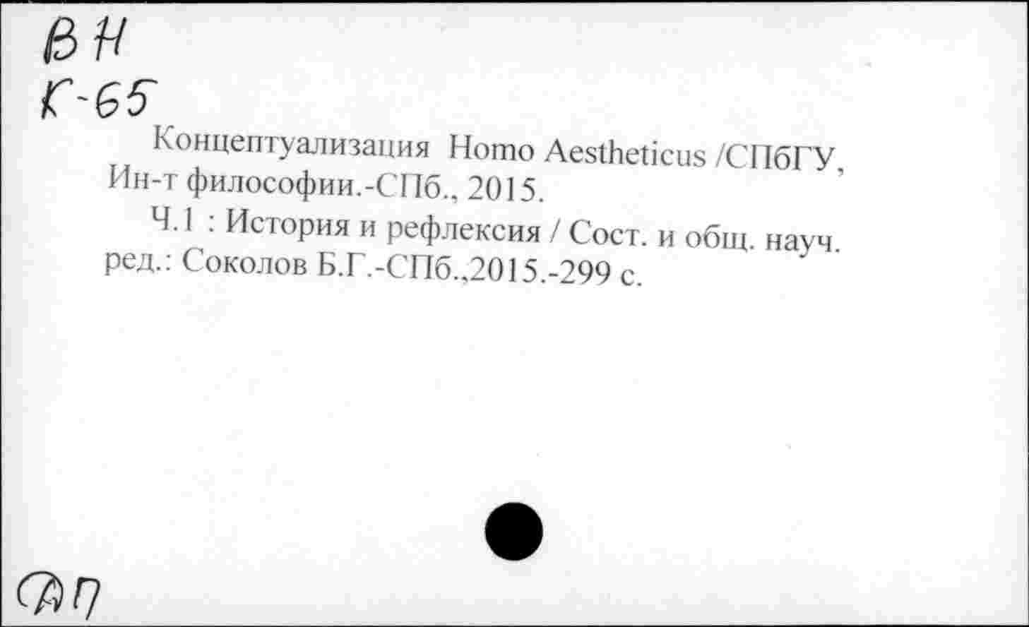 ﻿Г65
Концептуализация Homo Aestheticus /СПбГУ Ин-т философии.-СПб., 2015.
Ч. 1 : История и рефлексия / Сост. и общ. науч ред.: Соколов Б.Г.-СП6..2015.-299 с.
